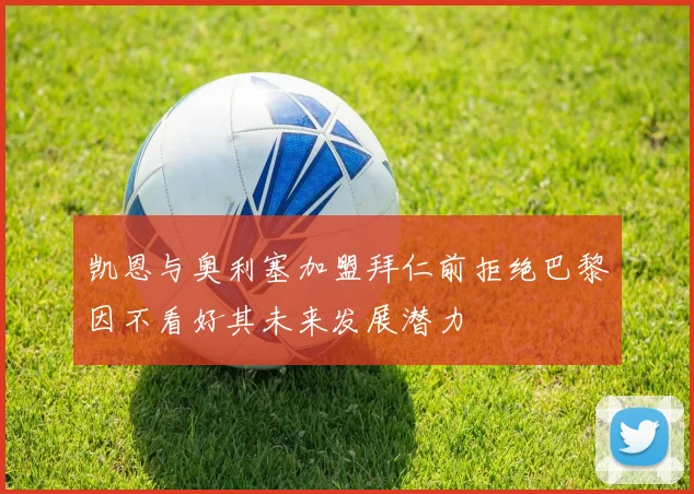 凯恩与奥利塞加盟拜仁前拒绝巴黎因不看好其未来发展潜力