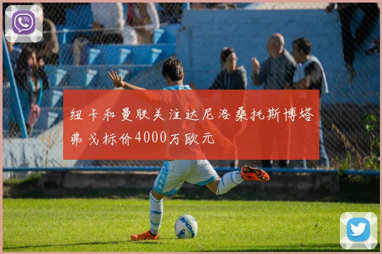 纽卡和曼联关注达尼洛桑托斯博塔弗戈标价4000万欧元