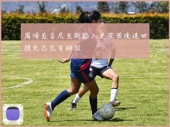 周琦直言尼克斯陷入更深困境追回损失已无可辩驳