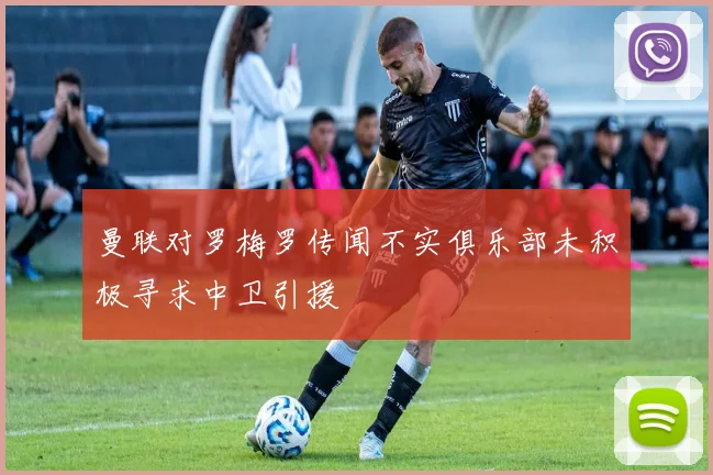 曼联对罗梅罗传闻不实俱乐部未积极寻求中卫引援