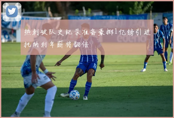 热刺破队史纪录准备豪掷1亿镑引进托纳利年薪将翻倍