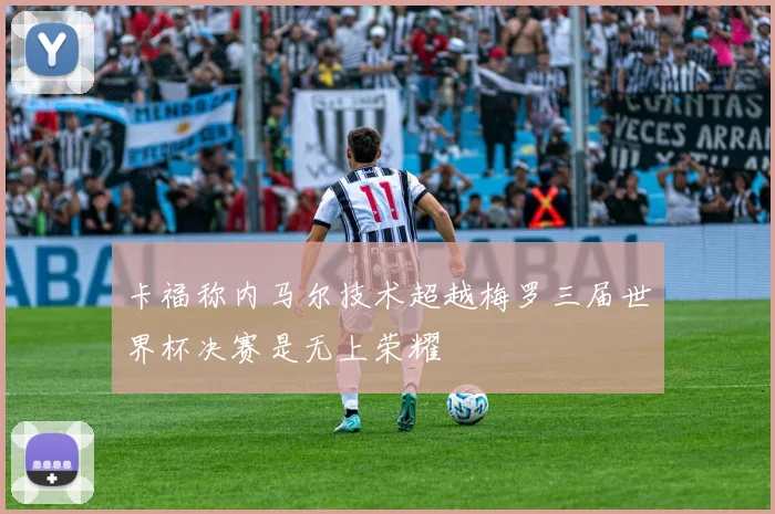卡福称内马尔技术超越梅罗三届世界杯决赛是无上荣耀