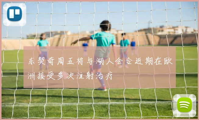 东契奇周五将与湖人会合近期在欧洲接受多次注射治疗