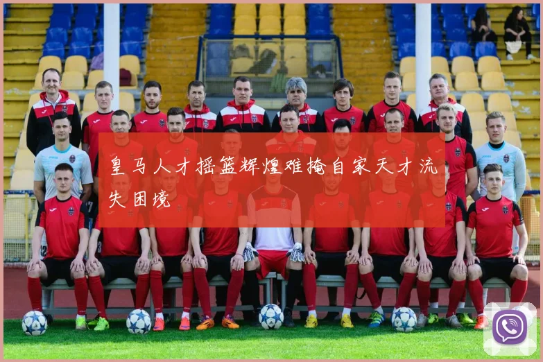 皇马人才摇篮辉煌难掩自家天才流失困境