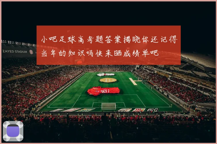 小吧足球高考题答案揭晓你还记得当年的知识吗快来晒成绩单吧