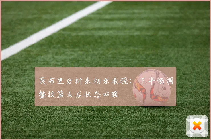 莫布里分析米切尔表现：下半场调整投篮点后状态回暖