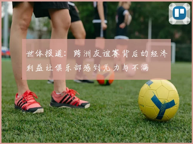 世体报道：跨洲友谊赛背后的经济利益让俱乐部感到无力与不满