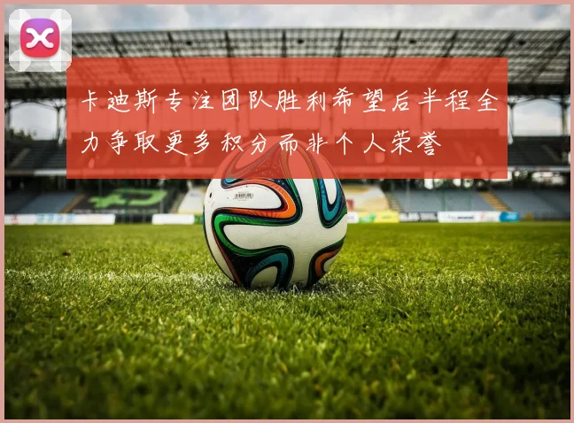 卡迪斯专注团队胜利希望后半程全力争取更多积分而非个人荣誉