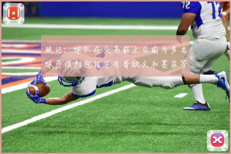 狼记：球队在交易截止日前与多名球员谈判包括字母哥欧文和墨菲等人