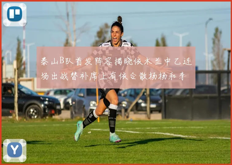 泰山B队首发阵容揭晓依木兰中乙连场出战替补席上有依合散杨杨和李钧鹏