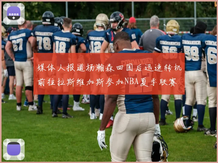 媒体人报道杨瀚森回国后迅速转机前往拉斯维加斯参加NBA夏季联赛
