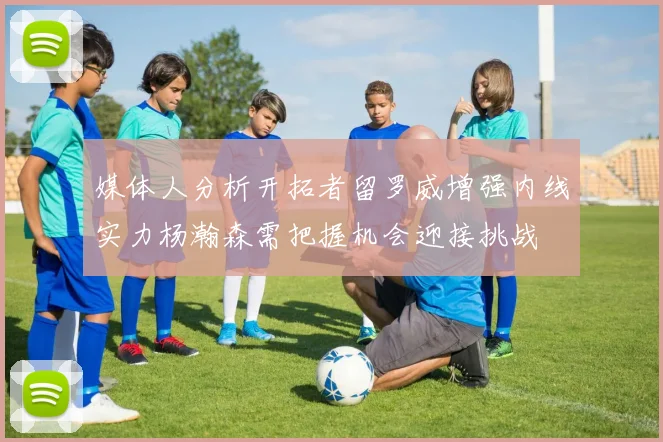 媒体人分析开拓者留罗威增强内线实力杨瀚森需把握机会迎接挑战