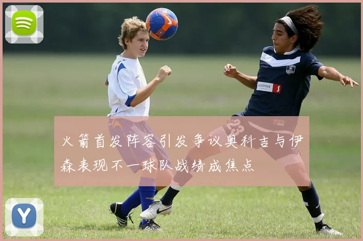火箭首发阵容引发争议奥科吉与伊森表现不一球队战绩成焦点