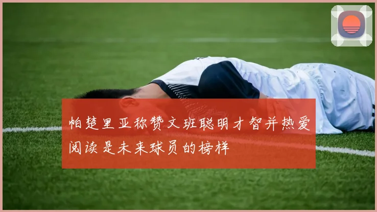 帕楚里亚称赞文班聪明才智并热爱阅读是未来球员的榜样