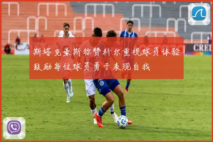 斯塔克豪斯称赞科尔重视球员体验鼓励每位球员勇于表现自我