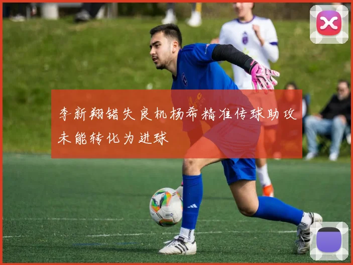 李新翔错失良机杨希精准传球助攻未能转化为进球