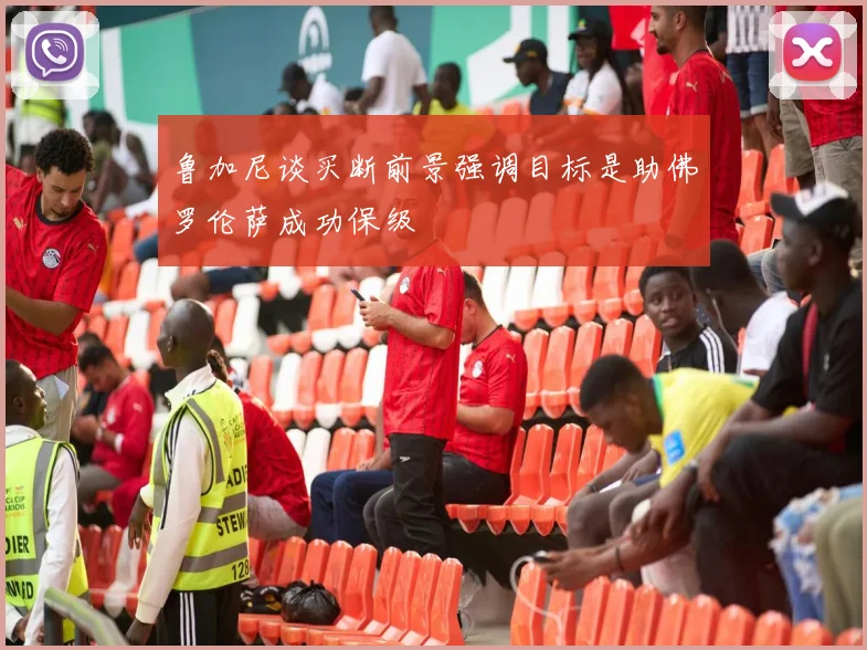 鲁加尼谈买断前景强调目标是助佛罗伦萨成功保级