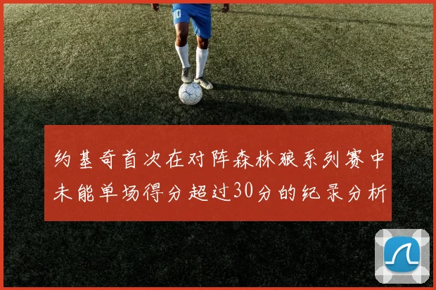 约基奇首次在对阵森林狼系列赛中未能单场得分超过30分的纪录分析