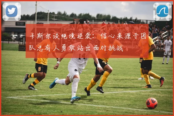 卡斯尔谈绝境逆袭：信心来源于团队总有人勇敢站出面对挑战