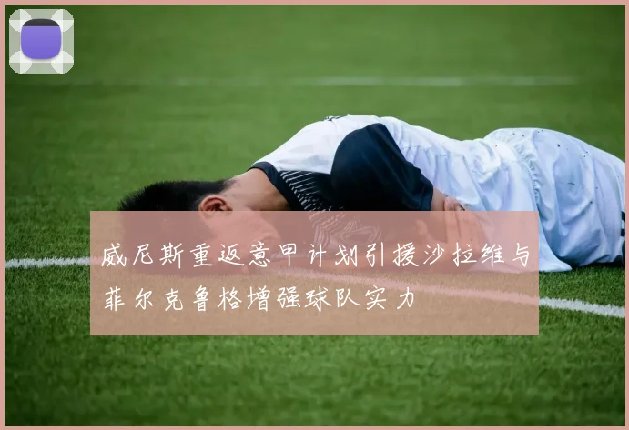 威尼斯重返意甲计划引援沙拉维与菲尔克鲁格增强球队实力