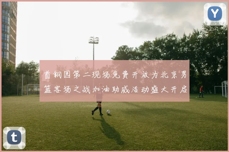 首钢园第二现场免费开放为北京男篮客场之战加油助威活动盛大开启