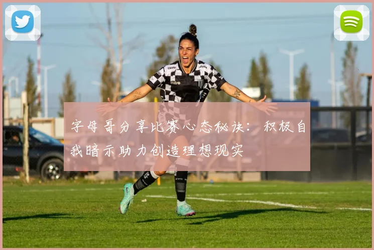 字母哥分享比赛心态秘诀：积极自我暗示助力创造理想现实