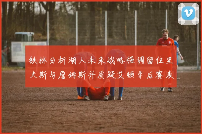 铁林分析湖人未来战略强调留住里夫斯与詹姆斯并质疑艾顿季后赛表现