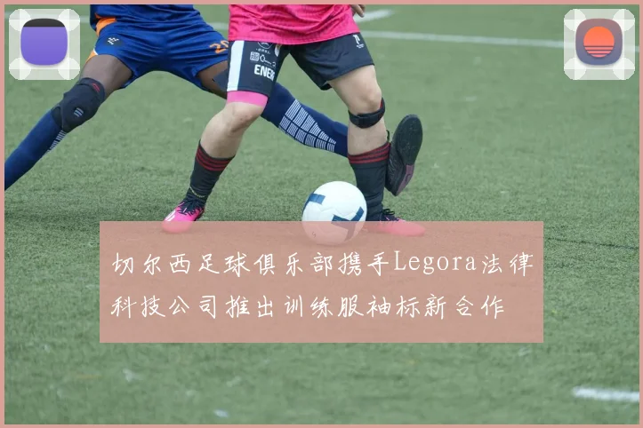 切尔西足球俱乐部携手Legora法律科技公司推出训练服袖标新合作